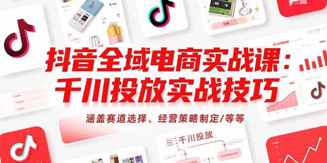 抖音全域电商实战课：千川投放实战技巧，赛道选择、经营策略制定全搞定-安索博客网
