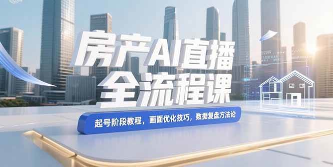 房产AI直播全流程课，教你从零起号、优化画面、复盘数据-安索博客网