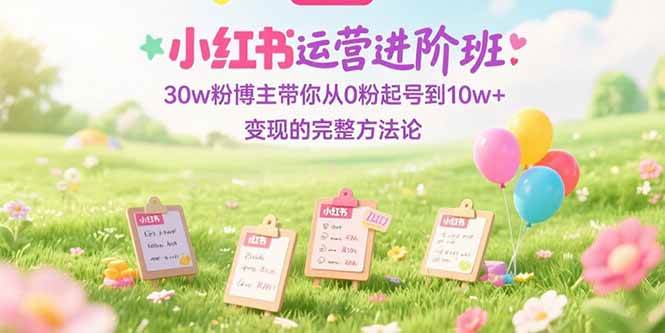 小红书运营进阶班：30w粉博主手把手教你从0粉起号到10w+变现，一整套方法全在这！-安索博客网