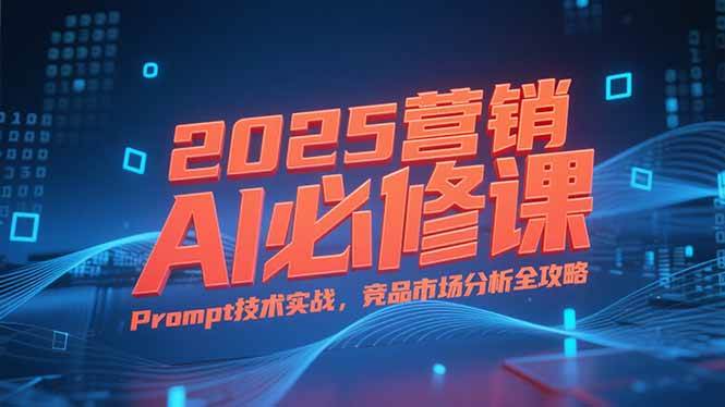 2025营销AI必修课：拆解业务逻辑，玩转Prompt技术，搞定竞品市场分析-安索博客网