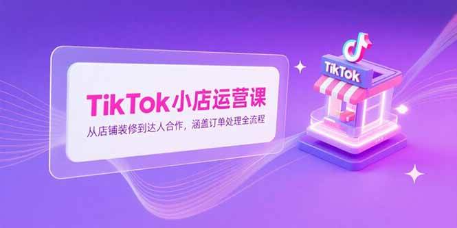 【15290期】TikTok小店运营课：从店铺装修到搞定达人，订单全流程一网打尽！-安索博客网