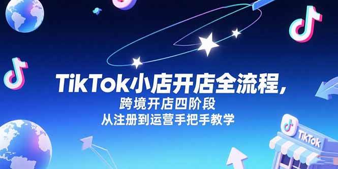 （15285期）TikTok小店开店全流程，跨境开店四阶段，从注册到运营手把手教学-安索博客网