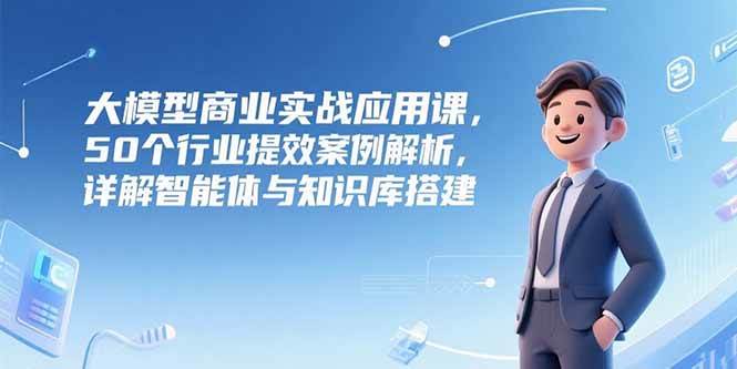 （15274期）大模型商业实战应用课，50个行业提效案例解析，手把手教你玩转智能体与知识库-安索博客网