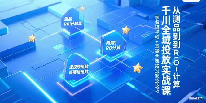 千川全域投放实战课：从测品到算ROI，短视频+直播全链路投放技巧-安索博客网