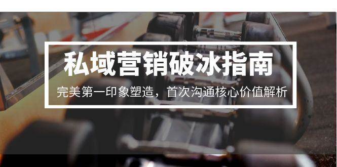 （15150期）私域营销破冰指南，教你第一印象满分，首次沟通直击核心-安索博客网