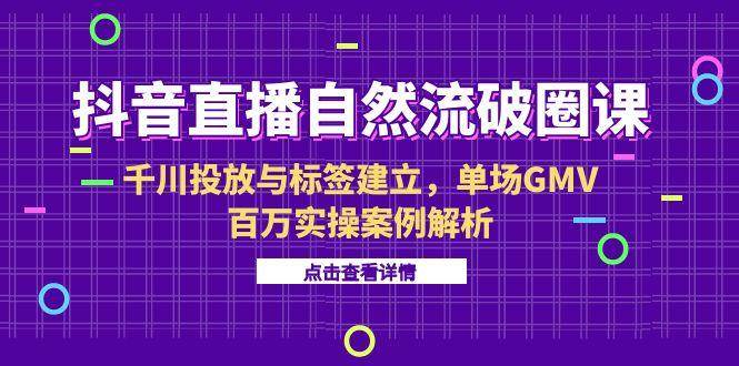抖音直播自然流破圈课（6月班）— 千川投放+标签搭建，百万GMV实操案例拆解-安索博客网