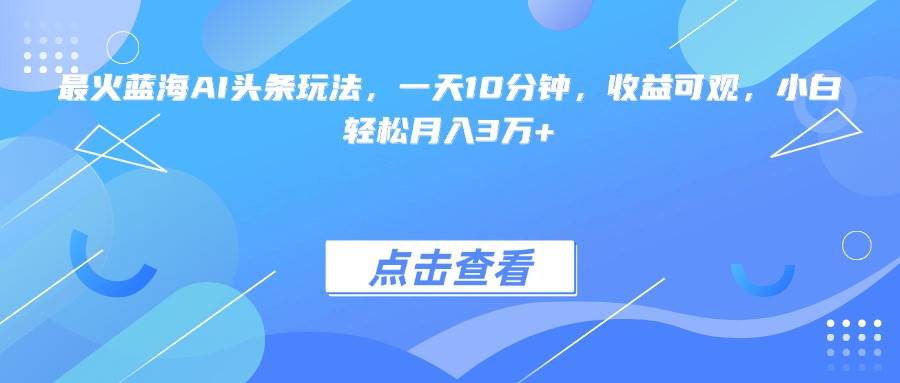 超火的AI头条蓝海玩法，每天花10分钟，收益还不错，小白也能月入3万+-安索博客网