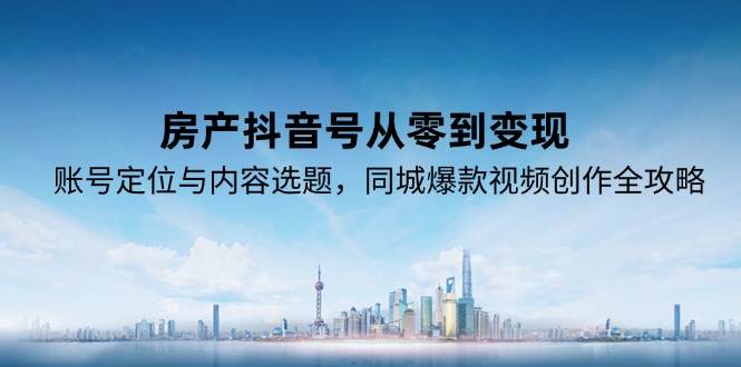 （15104期）手把手教你玩转房产抖音号，从零开始到赚钱变现，同城爆款视频怎么拍全告诉你-安索博客网