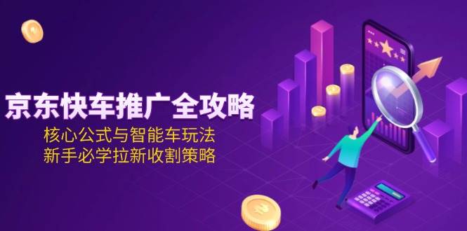 京东快车推广超全攻略：核心公式+智能车玩法，新手必学的拉新收割秘籍-安索博客网