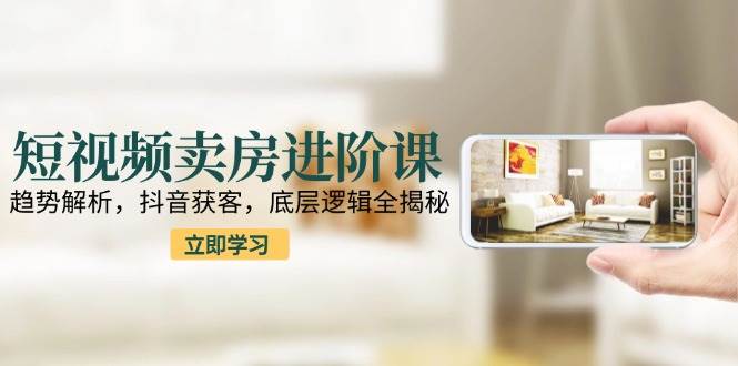 短视频卖房进阶课：看懂趋势，抖音搞客户，底层逻辑全讲透-安索博客网