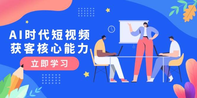 AI时代，短视频获客怎么玩？这门课教你三大必杀技，升级认知是关键！-安索博客网