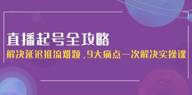 （15043期）直播起号全攻略：延迟推流不再愁，9大难题一次搞定实操课-安索博客网