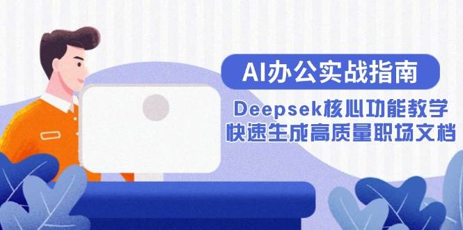 （15018期）AI办公实战指南：Deepsek核心功能教学，快速生成高质量职场文档-安索博客网