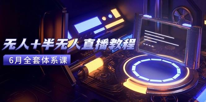（15015期）无人+半无人直播教程：AI工具+场景搭建，0到1掌握核心技术（6月更新）-安索博客网