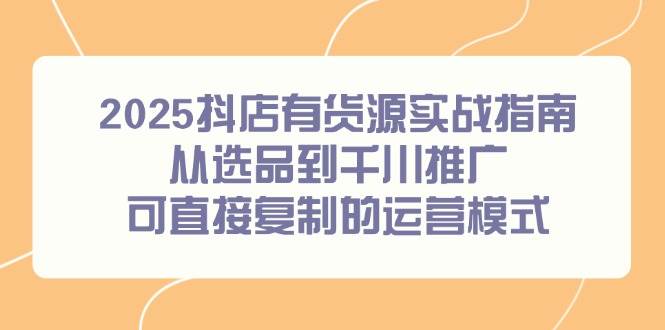2025抖店有货源实战指南，从选品到千川推广，照着做就能上手-安索博客网