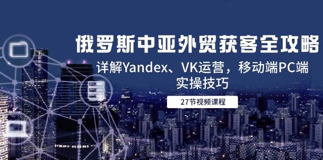 （14959期）俄罗斯中亚外贸找客户全攻略，手把手教你玩转Yandex、VK，手机电脑都能用-安索博客网