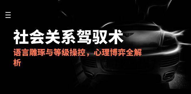 （14958期）2025社会关系驾驭术，说话艺术与等级操控，心理博弈全解析-安索博客网
