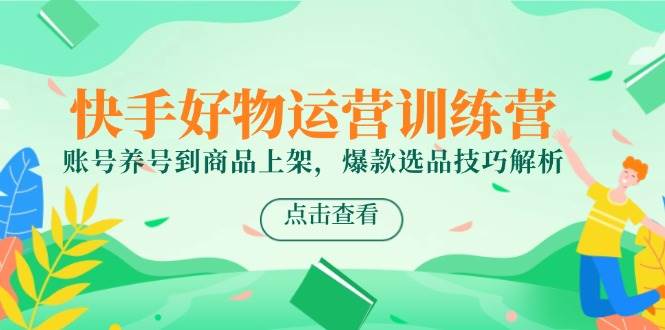 （14950期）快手好物运营训练营，从养号到上架商品，爆款选品技巧大揭秘-安索博客网