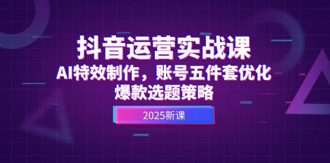 抖音运营实战课来了！AI特效、账号优化、爆款选题，全都有-安索博客网