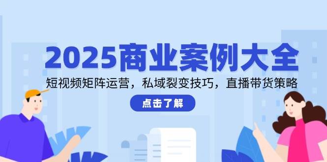 2025商业案例大全：短视频矩阵、私域裂变、直播带货一网打尽-安索博客网