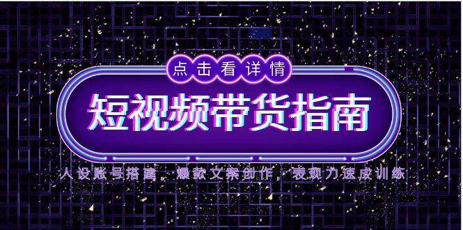 （14912期）2025短视频带货指南：人设账号搭建、爆款文案创作、表现力速成训练-安索博客网