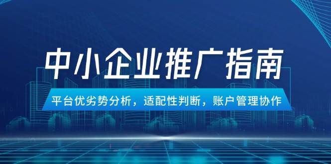 （14910期）中小企业竞价推广指南，平台优劣势分析，适配性判断，账户管理协作-安索博客网