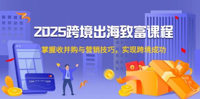2025跨境出海致富课，搞定收并购和营销，轻松冲出国门-安索博客网