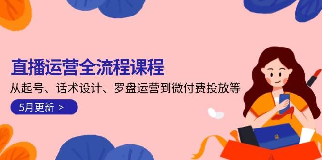 直播运营全流程课（5月新更）：从起号、话术、罗盘到微付费投放，一整套都给你讲透-安索博客网