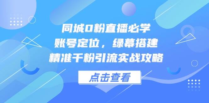 同城0粉直播入门教程：账号定位、绿幕搭建、精准引流，全是干货-安索博客网