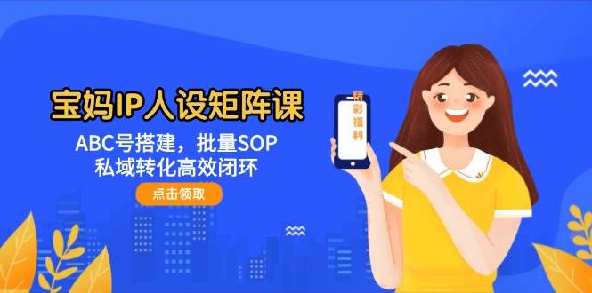 宝妈IP矩阵课：搞个ABC号，SOP批量复制，私域闭环赚钱又快又稳-安索博客网