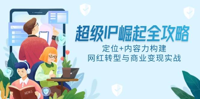 （14818期）小白也能懂的超级IP打造指南，定位+内容力，网红怎么赚钱全拆解-安索博客网