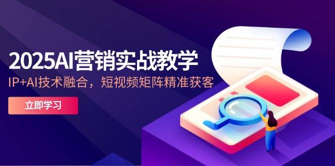 2025 AI营销实战课（5月版）：IP+AI，短视频矩阵精准获客，轻松搞定流量！-安索博客网
