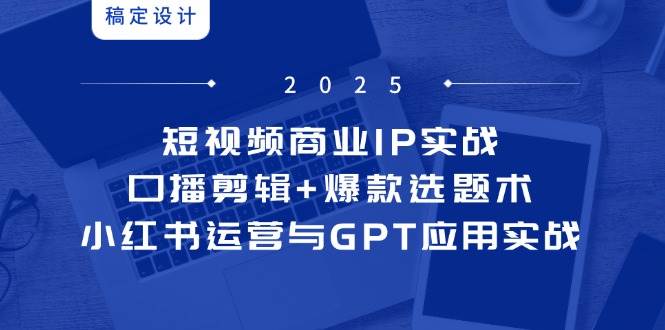 （第14793期）短视频商业IP实战6期：口播剪辑+爆款选题术，小红书运营和GPT实战全搞定-安索博客网