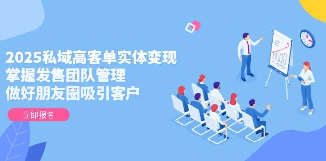 2025私域高客单实体怎么变现？学会管好团队、发好朋友圈，客户自然来-安索博客网