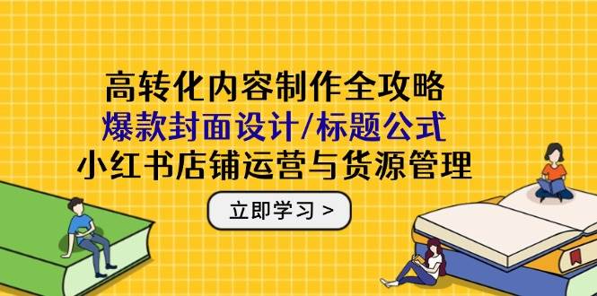 （14778期）高转化内容制作全攻略：爆款封面设计/标题公式，小红书店铺运营与货源管理-安索博客网
