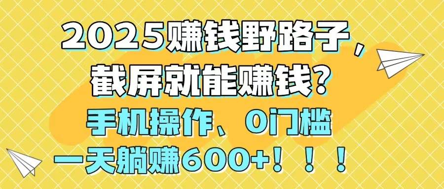 2025躺赚新路子：截屏就能来钱？手机玩玩就能日赚600+！-安索博客网