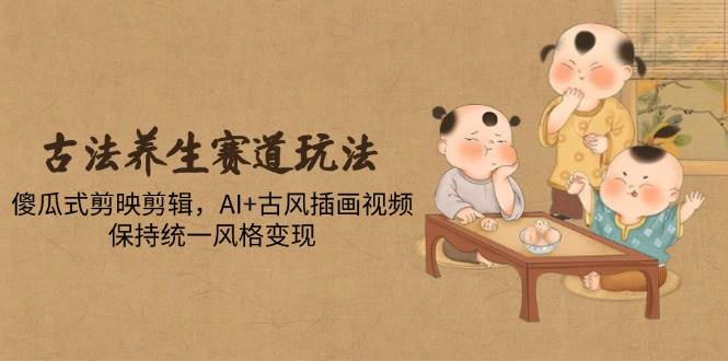 （14765期）古法养生赛道怎么玩？剪映傻瓜式操作，AI+古风插画视频，轻松做出统一风格变现-安索博客网