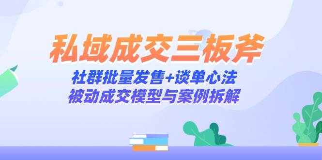 私域成交三板斧：社群批量卖货+谈单秘籍，被动成交模型和案例拆解-安索博客网