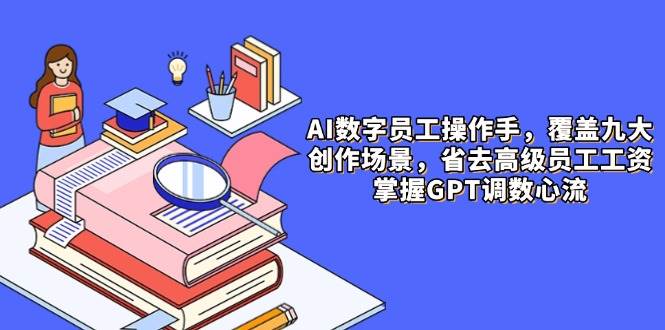（14740期）AI数字员工操作手，9大场景内容创作，省去高级员工工资，掌握GPT调数心流-安索博客网