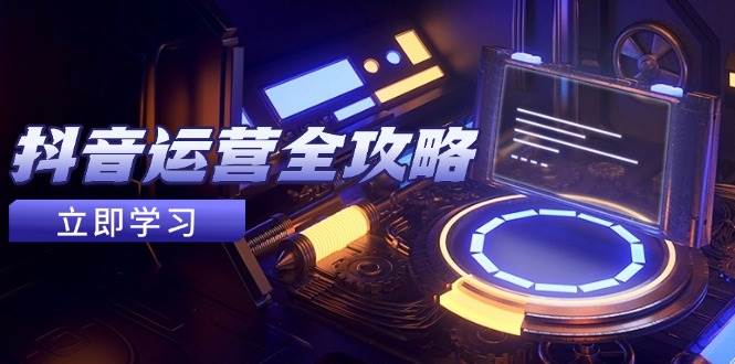 抖音运营全攻略，手把手教你从零到赚钱-安索博客网