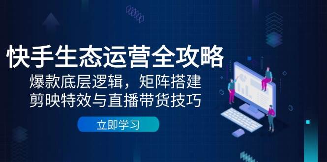 （14728期）快手生态运营全攻略：爆款底层逻辑，矩阵搭建，剪映特效与直播带货技巧-安索博客网