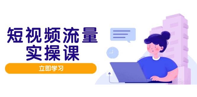 短视频流量实战班：手把手教你从零做出爆款，赚到第一桶金-安索博客网