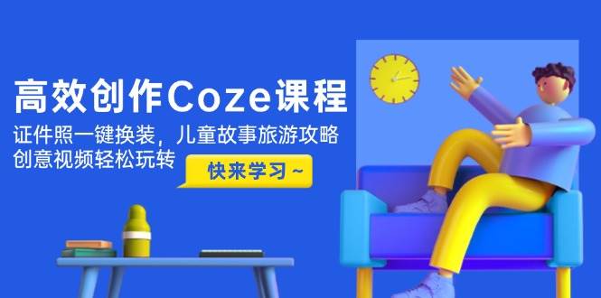 （14707期）轻松搞定Coze课程：证件照一键换装，儿童故事和旅游攻略，创意视频随便玩-安索博客网