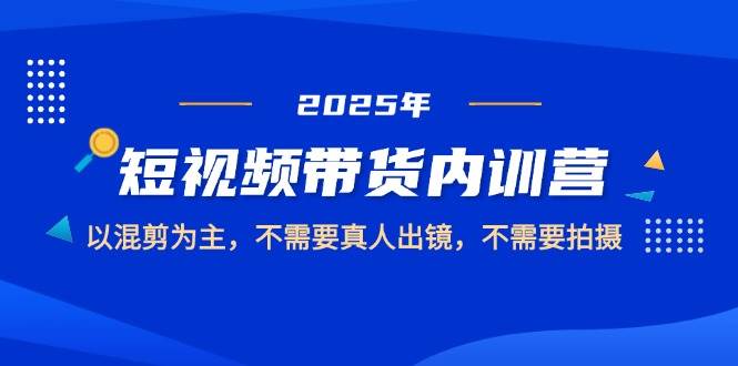 2025短视频带货内训营：靠混剪赚钱，不用露脸、不用拍-安索博客网