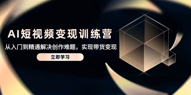 （14685期）AI短视频变现训练营，零基础也能上手，轻松搞定带货赚钱-安索博客网