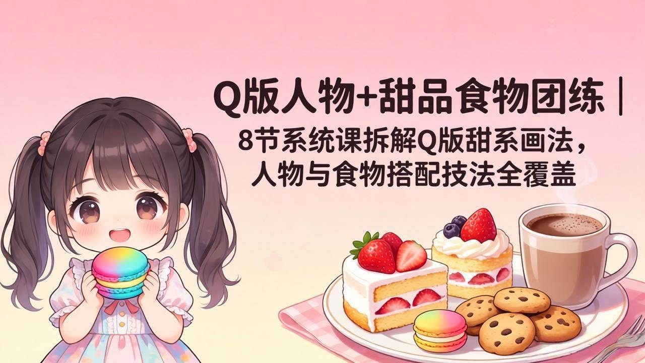 Q版人物+甜品食物一起画！8节系统课手把手教你画甜系Q版，人物和食物搭配全搞定-安索博客网