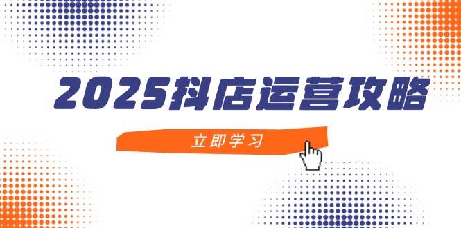 2025抖店运营攻略：小白也能月销百万，轻松上手-安索博客网