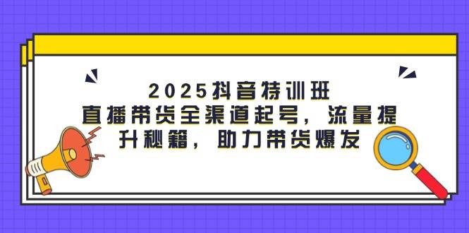 2025抖音特训班：直播带货全渠道起号，流量暴涨秘籍，带货爆单不是梦-安索博客网