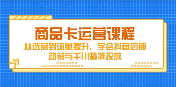 （14612期）商品卡运营课，从选品到流量起飞，玩转抖音店铺动销和千川精准投放-安索博客网