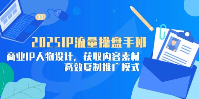 2025 IP流量操盘手班，教你设计商业IP、找素材、复制推广模式-安索博客网